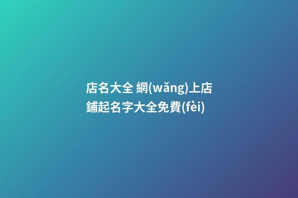 店名大全 網(wǎng)上店鋪起名字大全免費(fèi)-第1張-店鋪起名-玄機(jī)派